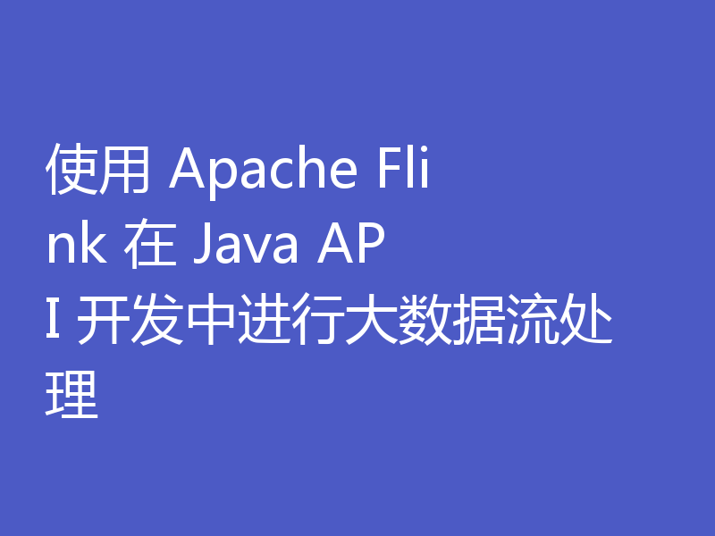 使用 Apache Flink 在 Java API 开发中进行大数据流处理