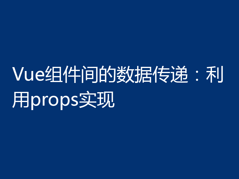 Vue组件间的数据传递：利用props实现