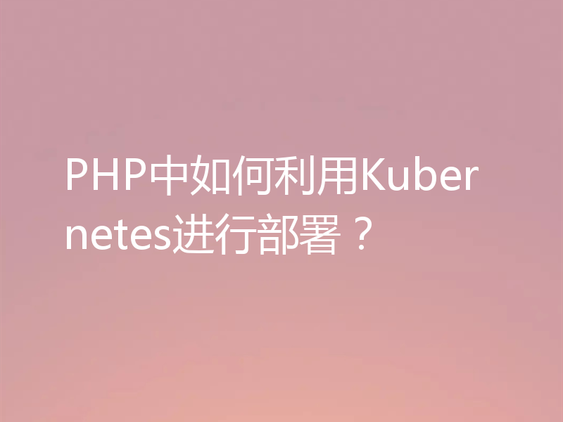 PHP中如何利用Kubernetes进行部署？