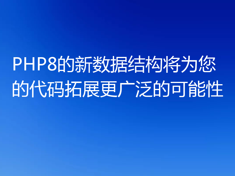PHP8的新数据结构将为您的代码拓展更广泛的可能性