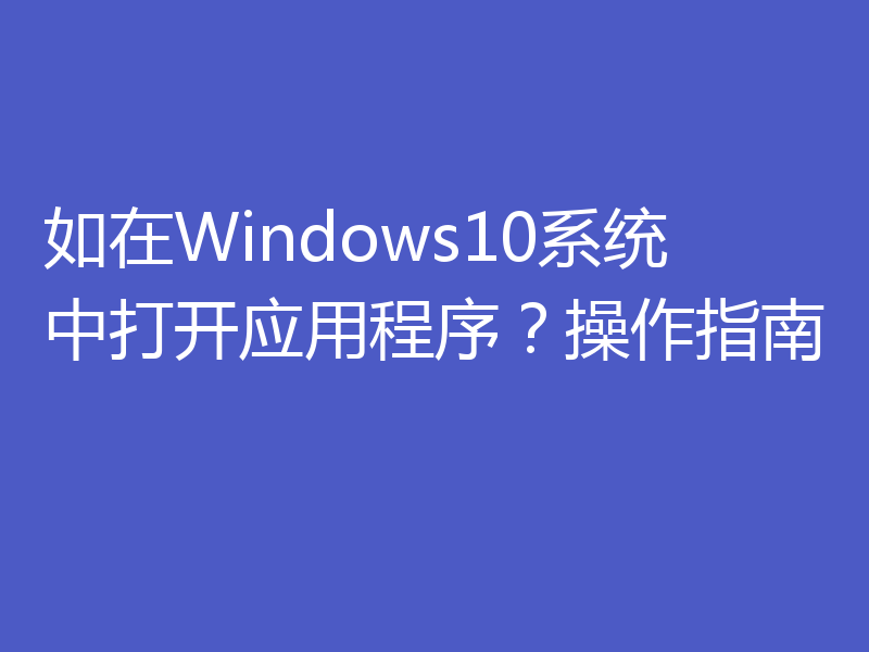 如在Windows10系统中打开应用程序？操作指南