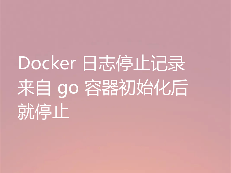 Docker 日志停止记录来自 go 容器初始化后就停止