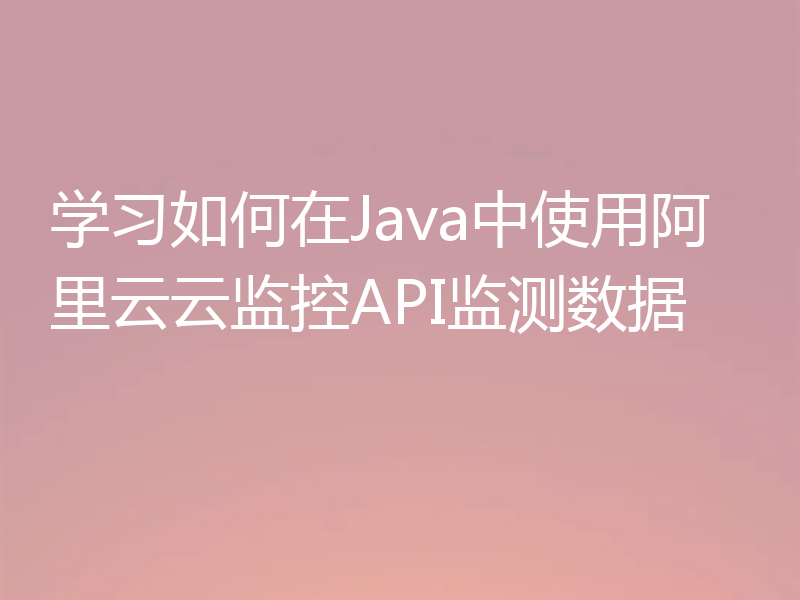 学习如何在Java中使用阿里云云监控API监测数据