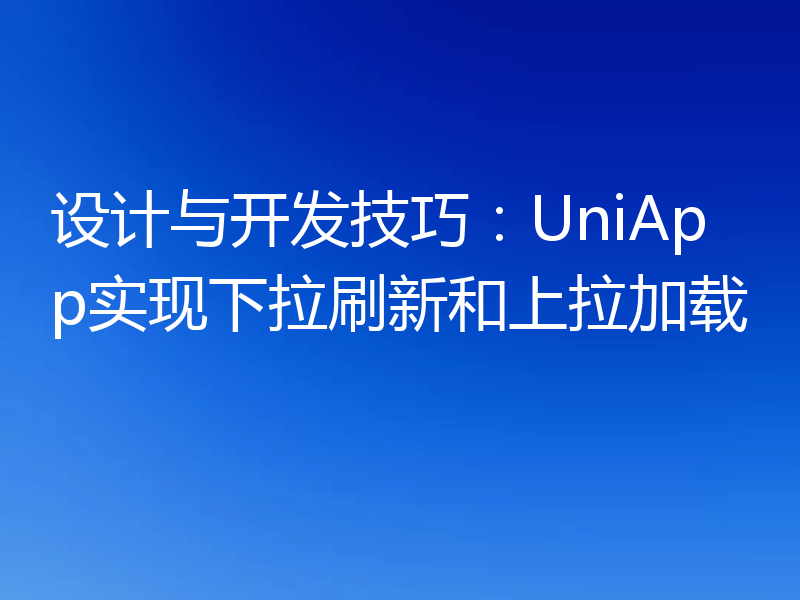 设计与开发技巧：UniApp实现下拉刷新和上拉加载