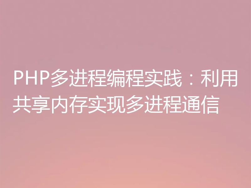 PHP多进程编程实践：利用共享内存实现多进程通信