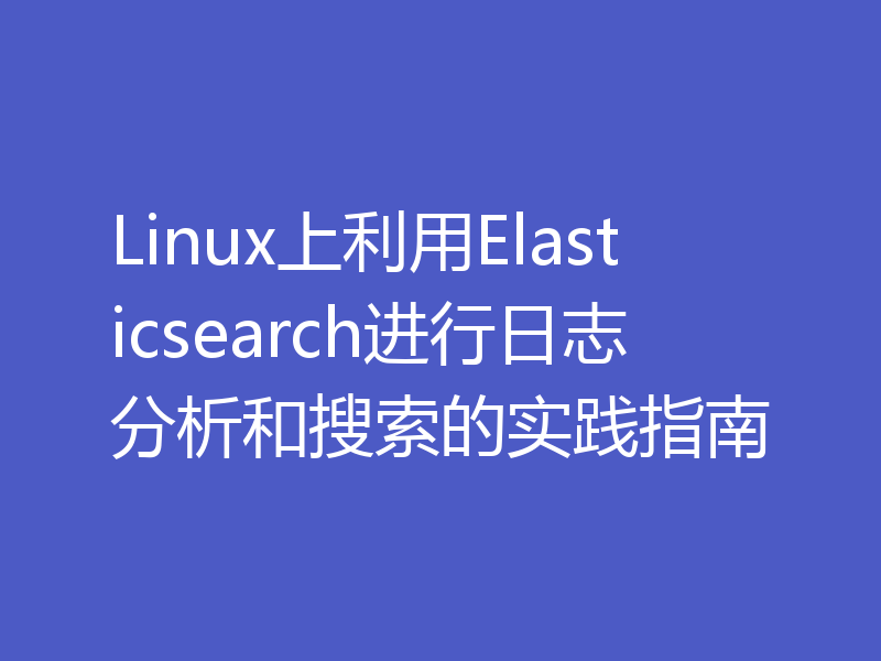 Linux上利用Elasticsearch进行日志分析和搜索的实践指南