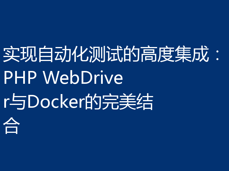 实现自动化测试的高度集成：PHP WebDriver与Docker的完美结合