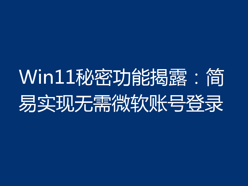 Win11秘密功能揭露：简易实现无需微软账号登录