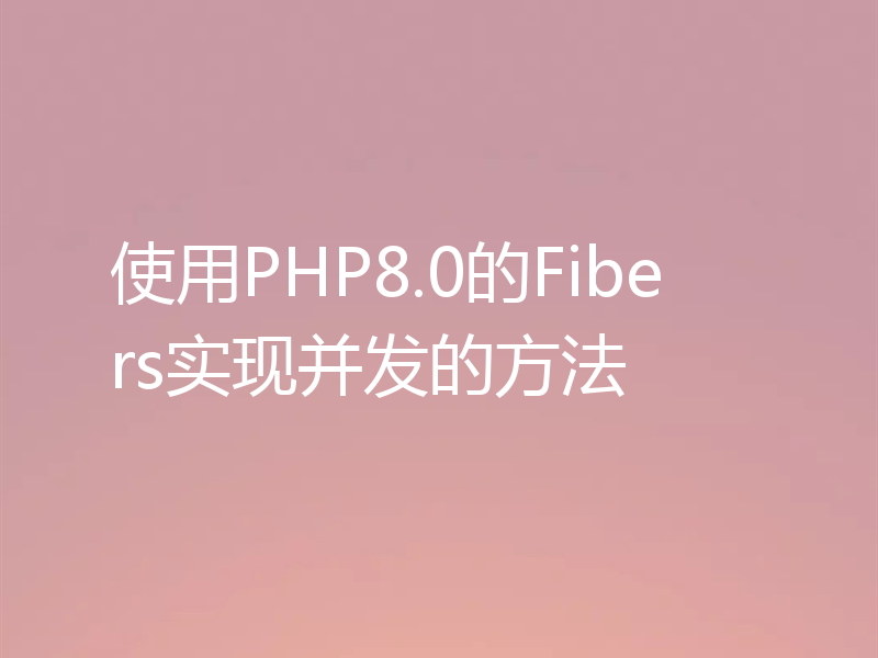 使用PHP8.0的Fibers实现并发的方法