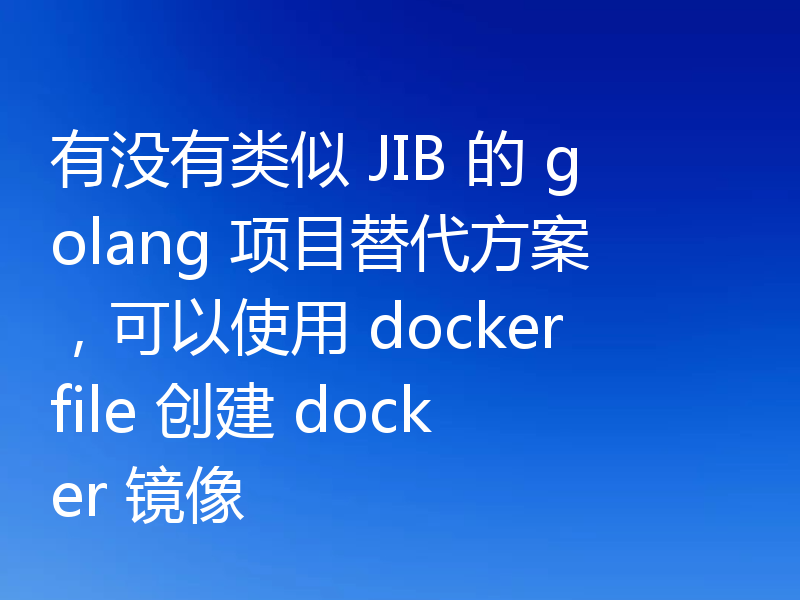 有没有类似 JIB 的 golang 项目替代方案，可以使用 dockerfile 创建 docker 镜像