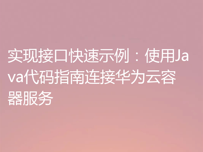 实现接口快速示例：使用Java代码指南连接华为云容器服务