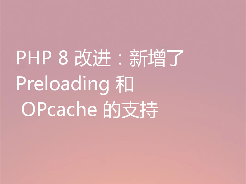 PHP 8 改进：新增了 Preloading 和 OPcache 的支持