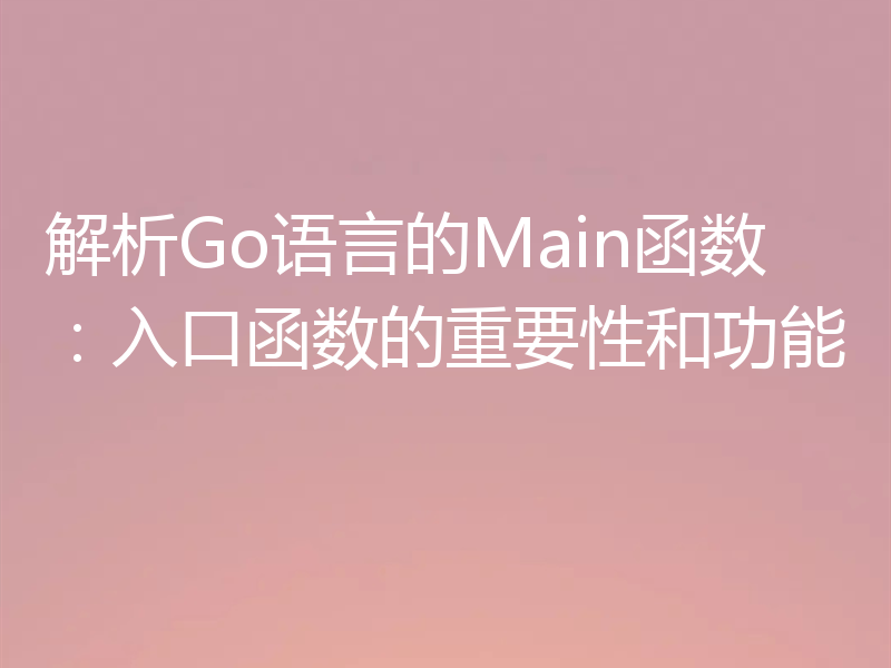 解析Go语言的Main函数：入口函数的重要性和功能
