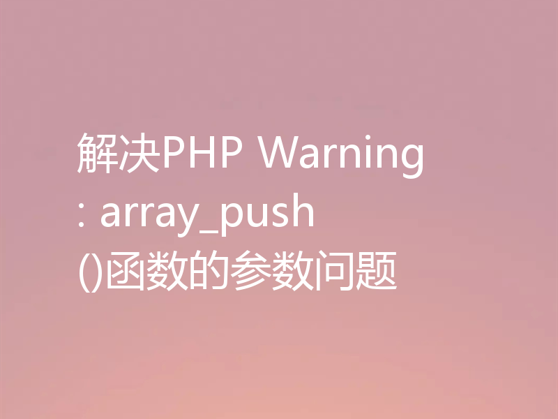 解决PHP Warning: array_push()函数的参数问题