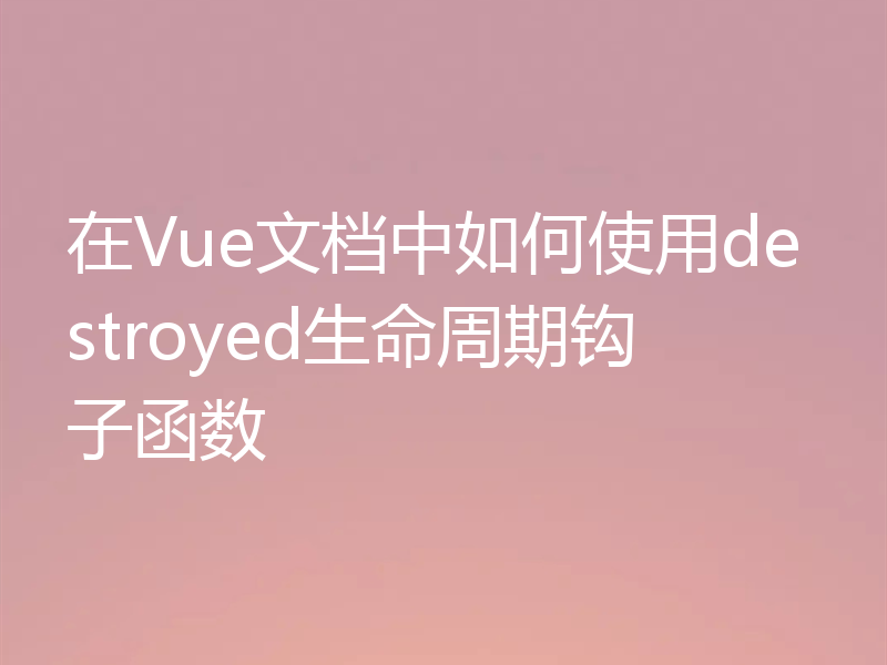 在Vue文档中如何使用destroyed生命周期钩子函数