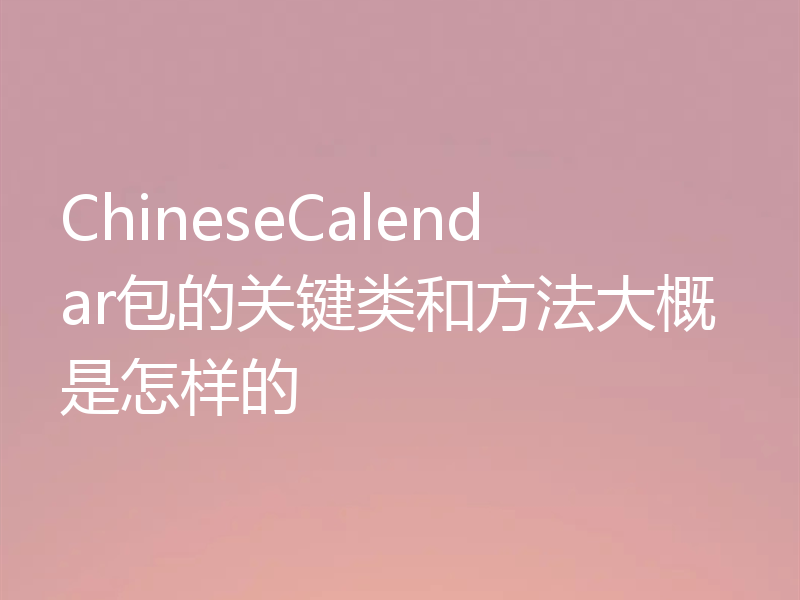 ChineseCalendar包的关键类和方法大概是怎样的