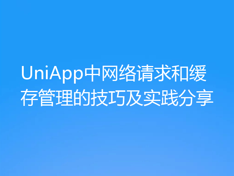 UniApp中网络请求和缓存管理的技巧及实践分享