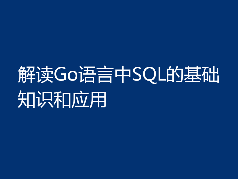 解读Go语言中SQL的基础知识和应用