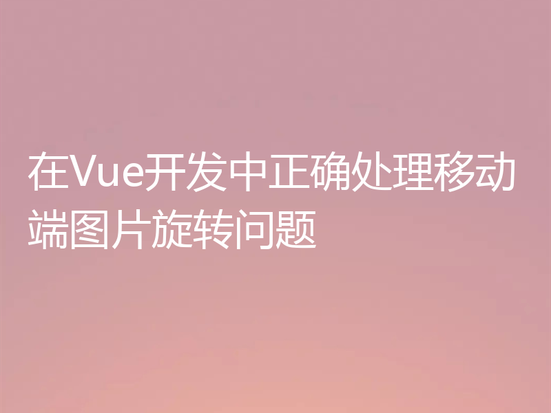 在Vue开发中正确处理移动端图片旋转问题