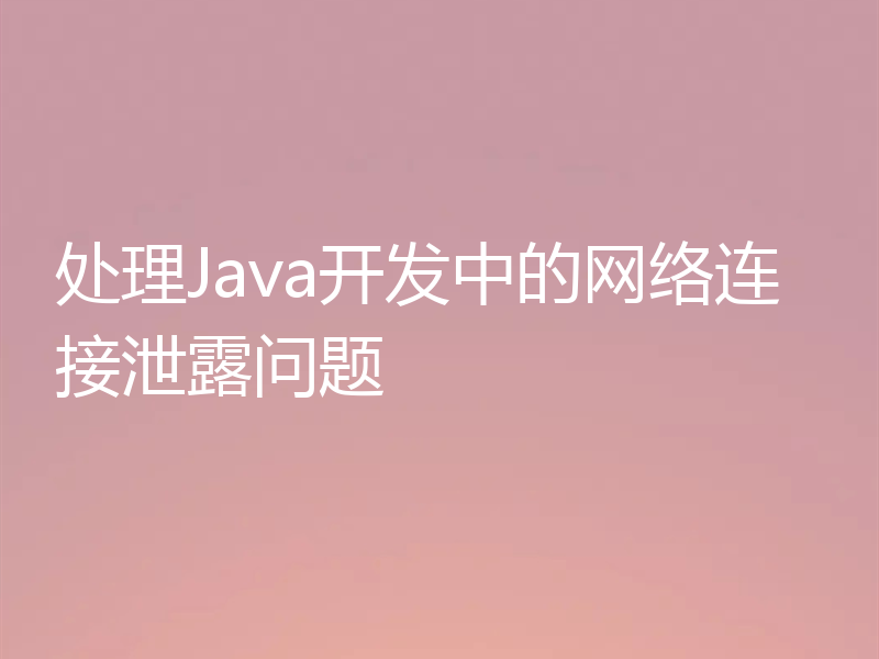 处理Java开发中的网络连接泄露问题