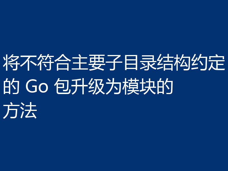 将不符合主要子目录结构约定的 Go 包升级为模块的方法