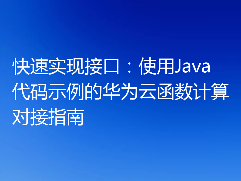 快速实现接口：使用Java代码示例的华为云函数计算对接指南