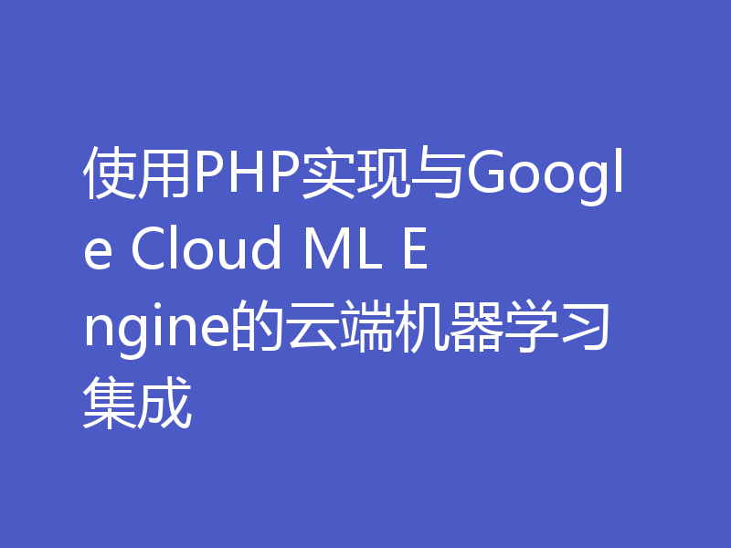 使用PHP实现与Google Cloud ML Engine的云端机器学习集成