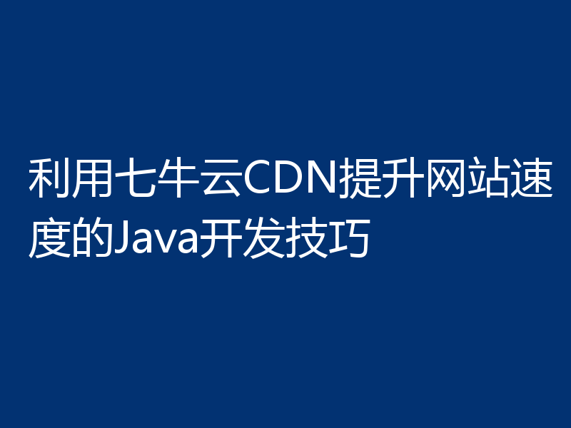利用七牛云CDN提升网站速度的Java开发技巧