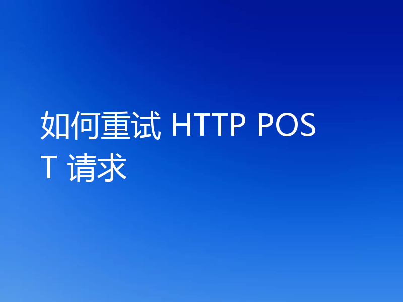 如何重试 HTTP POST 请求