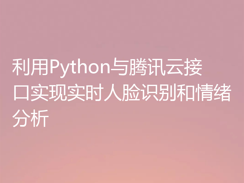 利用Python与腾讯云接口实现实时人脸识别和情绪分析