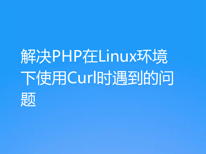 解决PHP在Linux环境下使用Curl时遇到的问题