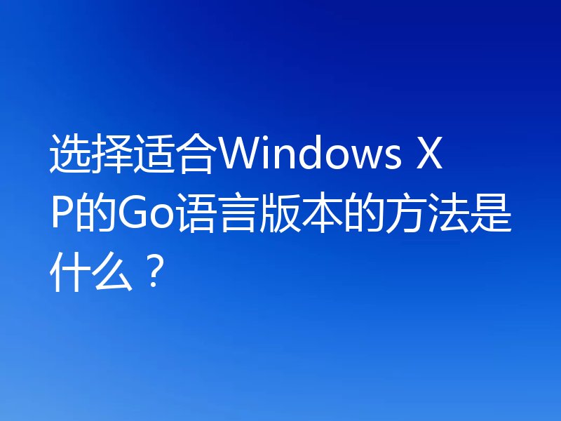 选择适合Windows XP的Go语言版本的方法是什么？