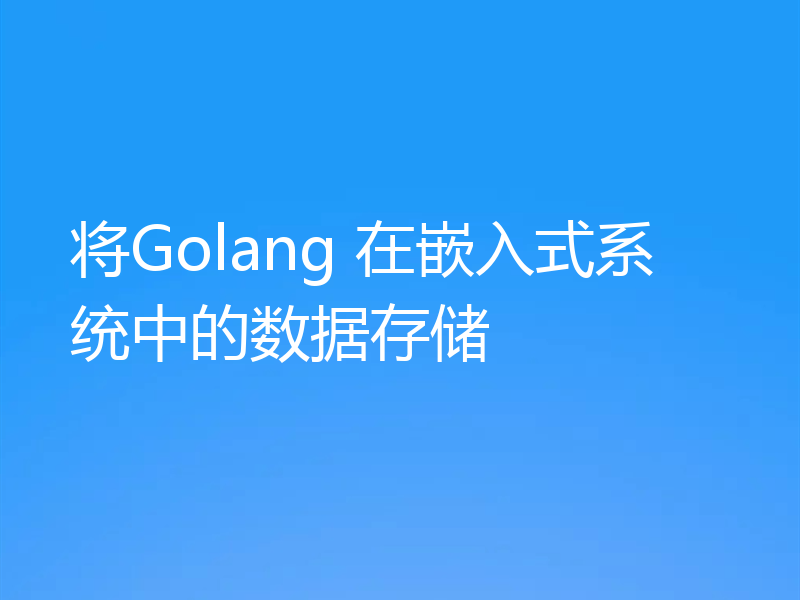 将Golang 在嵌入式系统中的数据存储