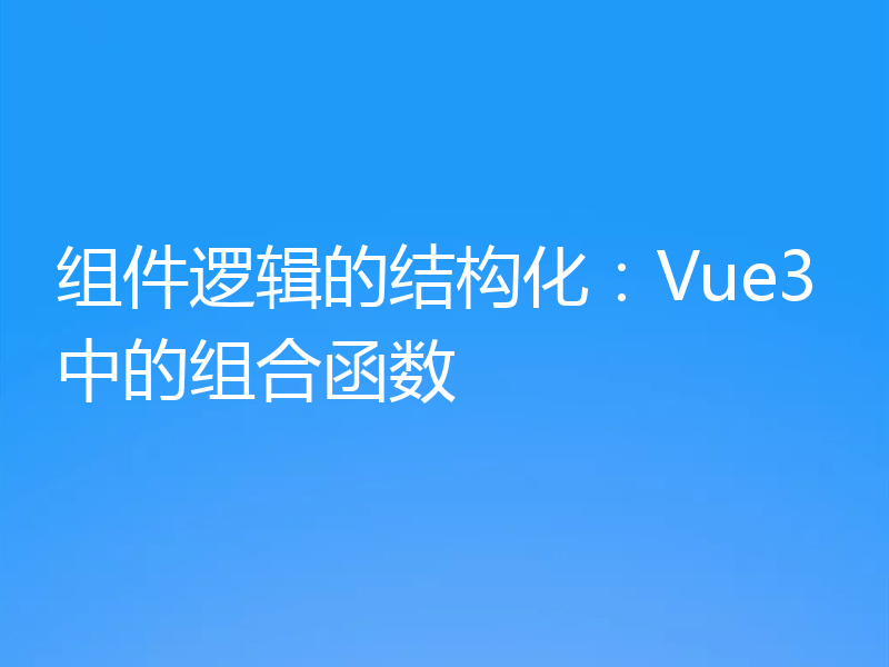 组件逻辑的结构化：Vue3中的组合函数