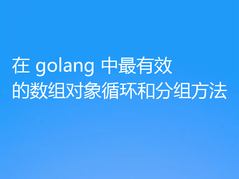 在 golang 中最有效的数组对象循环和分组方法