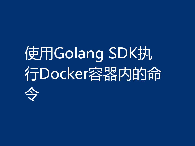 使用Golang SDK执行Docker容器内的命令