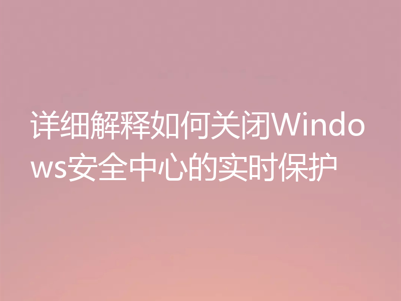 详细解释如何关闭Windows安全中心的实时保护
