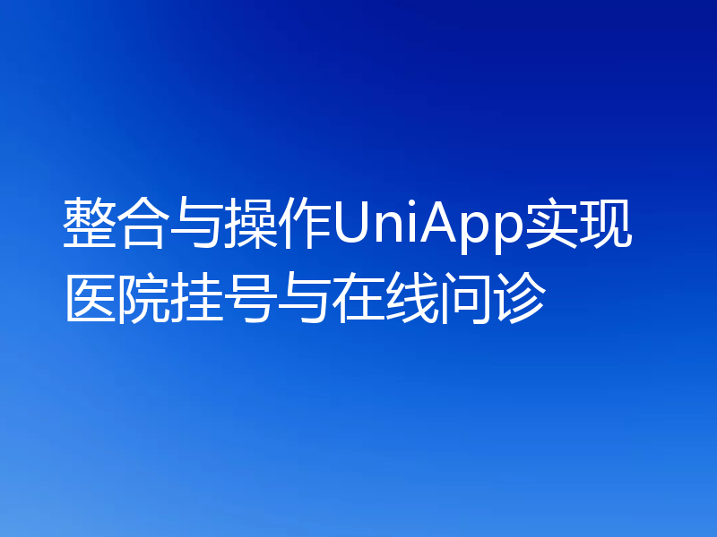 整合与操作UniApp实现医院挂号与在线问诊