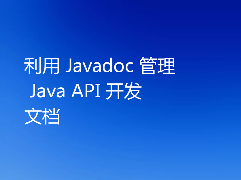 利用 Javadoc 管理 Java API 开发文档