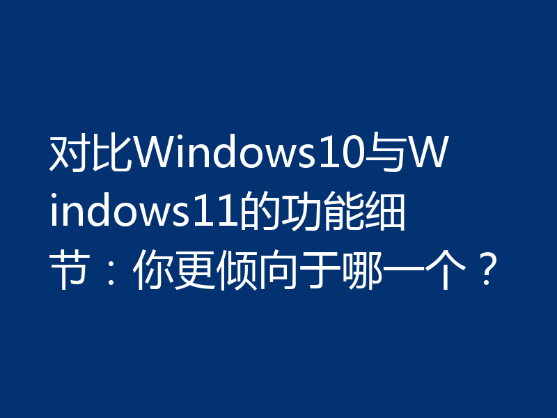 对比Windows10与Windows11的功能细节：你更倾向于哪一个？