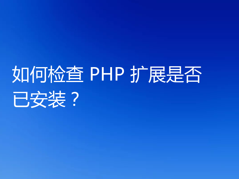 如何检查 PHP 扩展是否已安装？