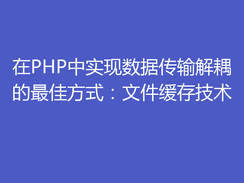 在PHP中实现数据传输解耦的最佳方式：文件缓存技术