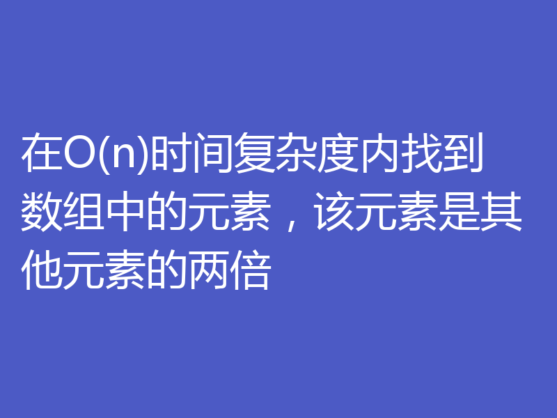 在O(n)时间复杂度内找到数组中的元素，该元素是其他元素的两倍