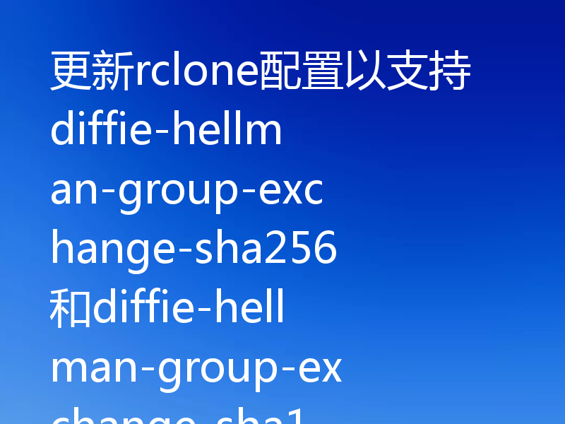 更新rclone配置以支持diffie-hellman-group-exchange-sha256和diffie-hellman-group-exchange-sha1