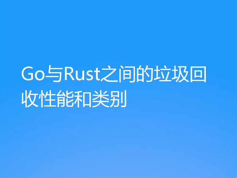 Go与Rust之间的垃圾回收性能和类别