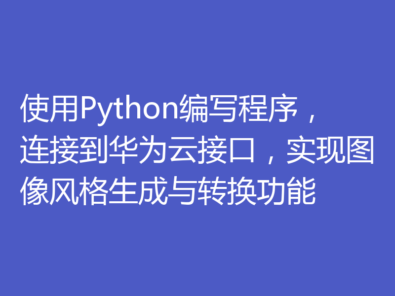 使用Python编写程序，连接到华为云接口，实现图像风格生成与转换功能