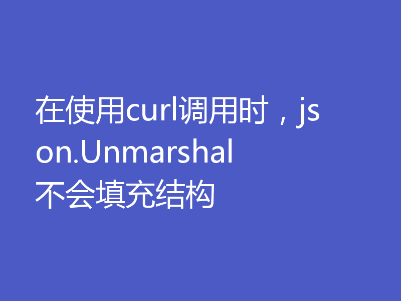 在使用curl调用时，json.Unmarshal不会填充结构