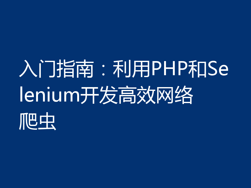 入门指南：利用PHP和Selenium开发高效网络爬虫