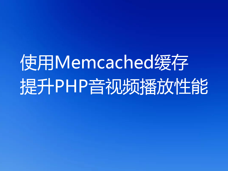 使用Memcached缓存提升PHP音视频播放性能