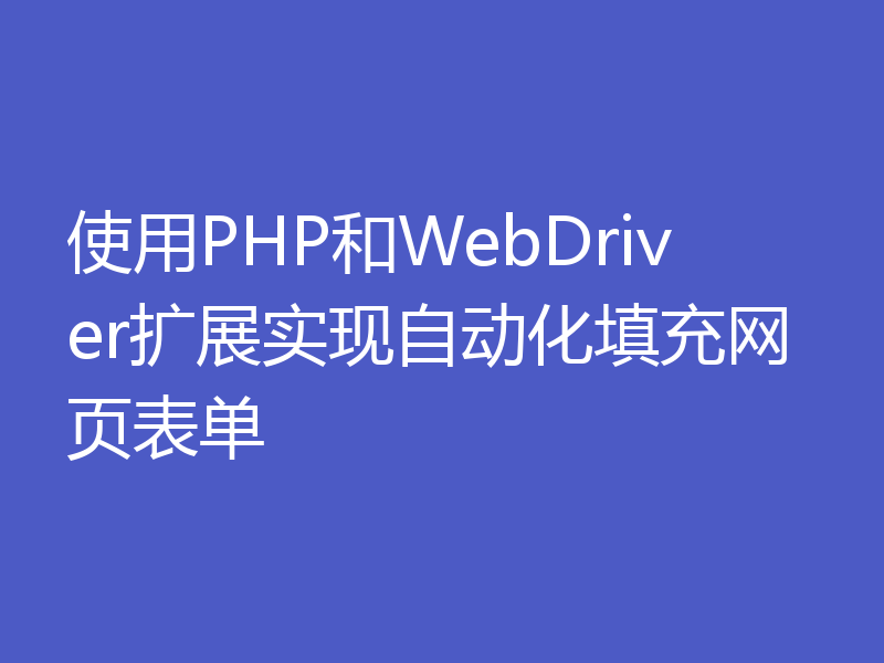 使用PHP和WebDriver扩展实现自动化填充网页表单